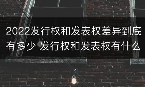 2022发行权和发表权差异到底有多少 发行权和发表权有什么区别