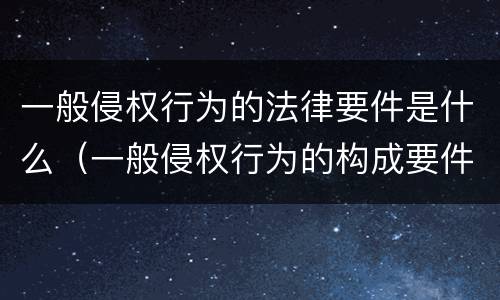一般侵权行为的法律要件是什么（一般侵权行为的构成要件是什么?）