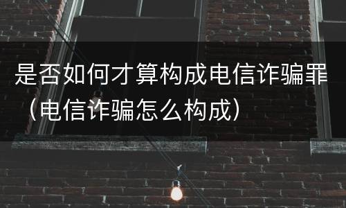 是否如何才算构成电信诈骗罪（电信诈骗怎么构成）