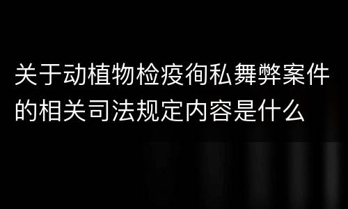关于动植物检疫徇私舞弊案件的相关司法规定内容是什么