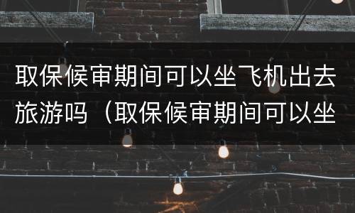 取保候审期间可以坐飞机出去旅游吗（取保候审期间可以坐飞机出去旅游吗）
