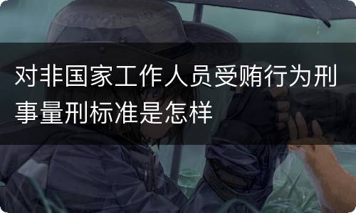 对非国家工作人员受贿行为刑事量刑标准是怎样