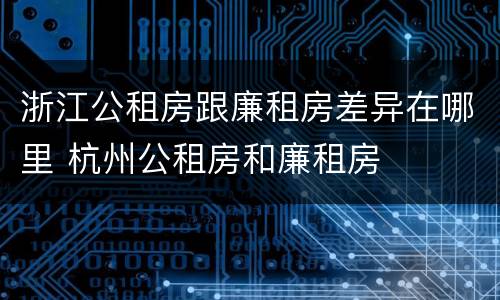浙江公租房跟廉租房差异在哪里 杭州公租房和廉租房