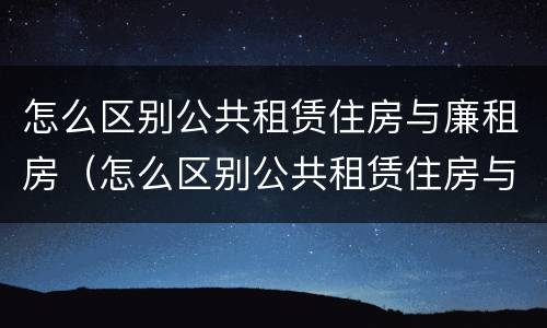 怎么区别公共租赁住房与廉租房（怎么区别公共租赁住房与廉租房的区别）