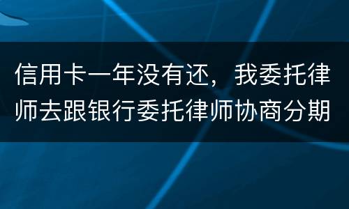 信用卡一年没有还，我委托律师去跟银行委托律师协商分期还款可以吗