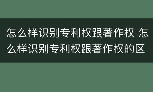 怎么样识别专利权跟著作权 怎么样识别专利权跟著作权的区别