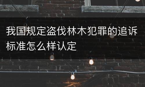 我国规定盗伐林木犯罪的追诉标准怎么样认定