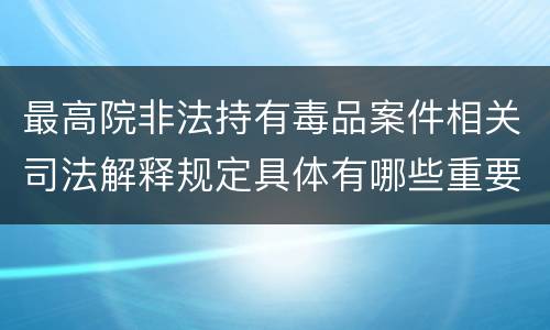 最高院非法持有毒品案件相关司法解释规定具体有哪些重要内容