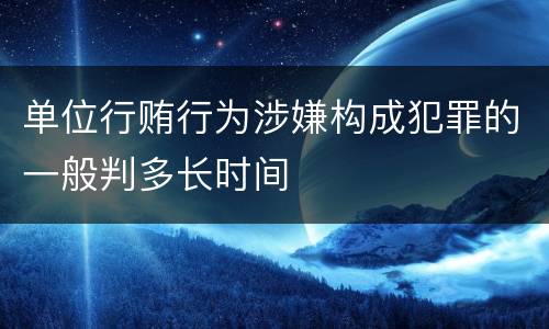 单位行贿行为涉嫌构成犯罪的一般判多长时间
