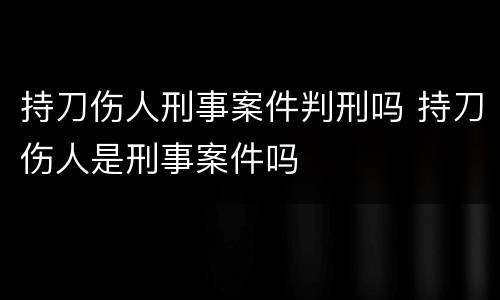 持刀伤人刑事案件判刑吗 持刀伤人是刑事案件吗