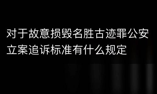 对于故意损毁名胜古迹罪公安立案追诉标准有什么规定