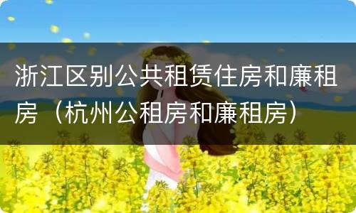 浙江区别公共租赁住房和廉租房（杭州公租房和廉租房）