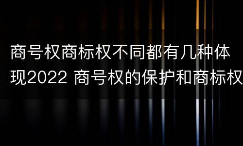 商号权商标权不同都有几种体现2022 商号权的保护和商标权的保护一样是全国性范围的