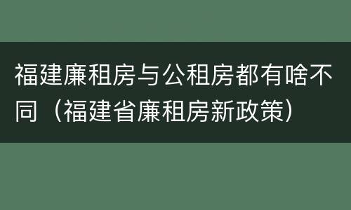 福建廉租房与公租房都有啥不同（福建省廉租房新政策）