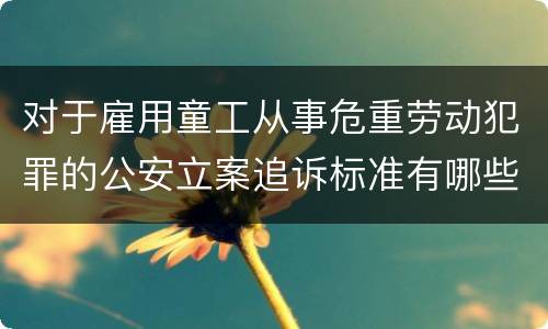 对于雇用童工从事危重劳动犯罪的公安立案追诉标准有哪些规定