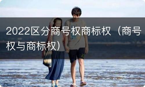 2022区分商号权商标权（商号权与商标权）