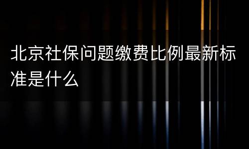 北京社保问题缴费比例最新标准是什么