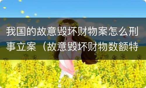我国的故意毁坏财物案怎么刑事立案（故意毁坏财物数额特别巨大的标准）