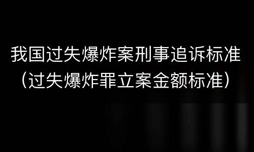 我国过失爆炸案刑事追诉标准（过失爆炸罪立案金额标准）