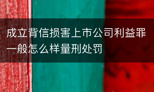 成立背信损害上市公司利益罪一般怎么样量刑处罚