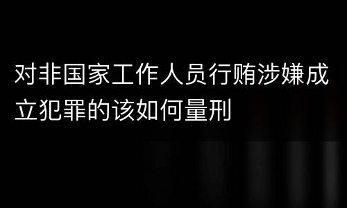 对非国家工作人员行贿涉嫌成立犯罪的该如何量刑