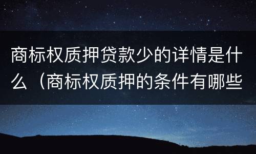 商标权质押贷款少的详情是什么（商标权质押的条件有哪些）