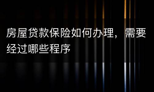 房屋贷款保险如何办理，需要经过哪些程序