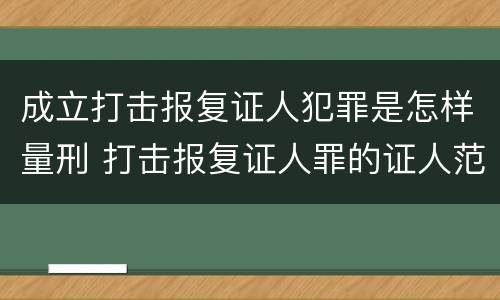 成立打击报复证人犯罪是怎样量刑 打击报复证人罪的证人范围