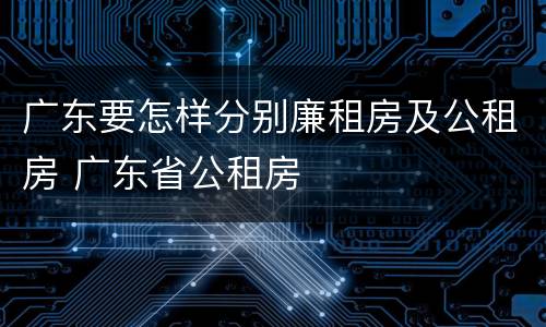 广东要怎样分别廉租房及公租房 广东省公租房