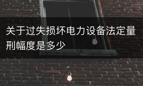 关于过失损坏电力设备法定量刑幅度是多少