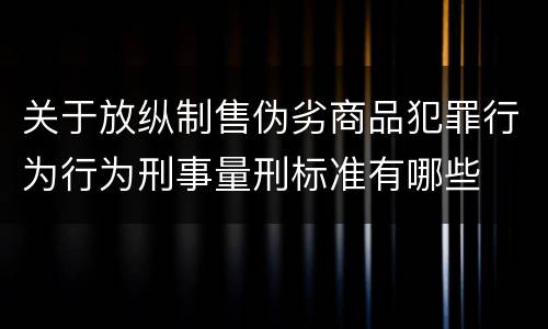 关于放纵制售伪劣商品犯罪行为行为刑事量刑标准有哪些