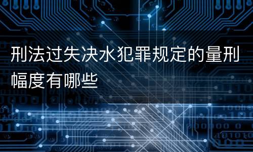 刑法过失决水犯罪规定的量刑幅度有哪些