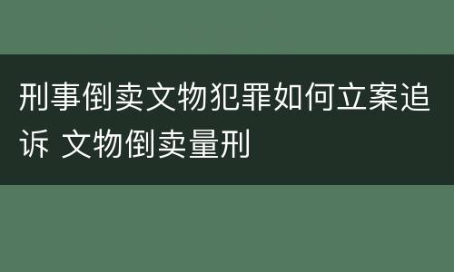 刑事倒卖文物犯罪如何立案追诉 文物倒卖量刑