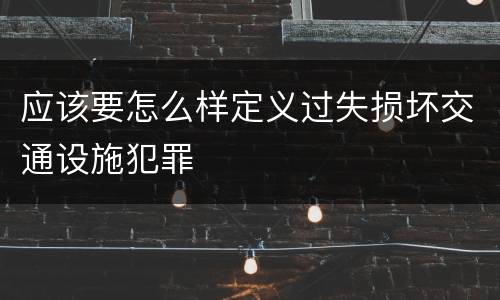 应该要怎么样定义过失损坏交通设施犯罪