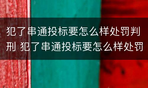 犯了串通投标要怎么样处罚判刑 犯了串通投标要怎么样处罚判刑多久