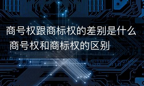 商号权跟商标权的差别是什么 商号权和商标权的区别