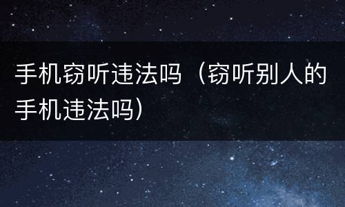 手机窃听违法吗（窃听别人的手机违法吗）
