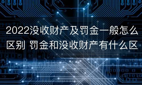 2022没收财产及罚金一般怎么区别 罚金和没收财产有什么区别
