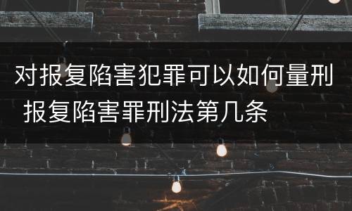 对报复陷害犯罪可以如何量刑 报复陷害罪刑法第几条