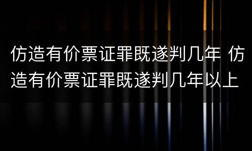 仿造有价票证罪既遂判几年 仿造有价票证罪既遂判几年以上