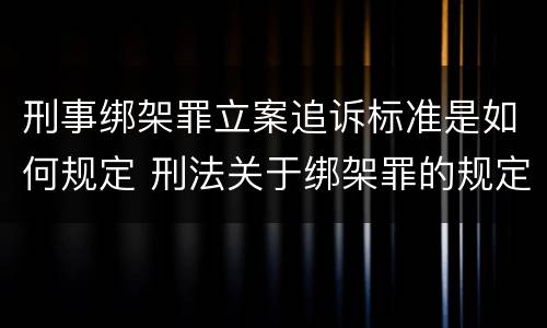 刑事绑架罪立案追诉标准是如何规定 刑法关于绑架罪的规定