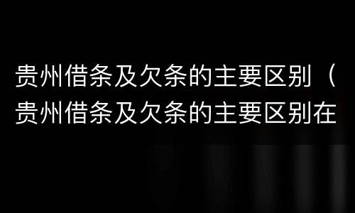 贵州借条及欠条的主要区别（贵州借条及欠条的主要区别在哪）