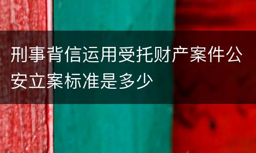 刑事背信运用受托财产案件公安立案标准是多少