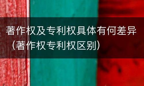 著作权及专利权具体有何差异（著作权专利权区别）