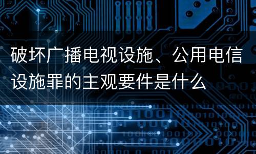破坏广播电视设施、公用电信设施罪的主观要件是什么