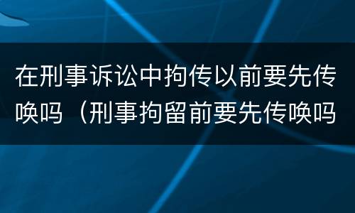 在刑事诉讼中拘传以前要先传唤吗（刑事拘留前要先传唤吗）