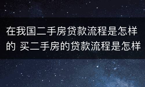 在我国二手房贷款流程是怎样的 买二手房的贷款流程是怎样的