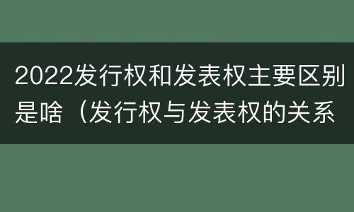 2022发行权和发表权主要区别是啥（发行权与发表权的关系）