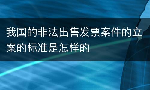 我国的非法出售发票案件的立案的标准是怎样的
