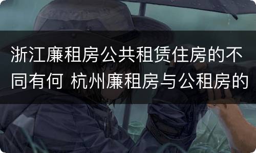 浙江廉租房公共租赁住房的不同有何 杭州廉租房与公租房的区别